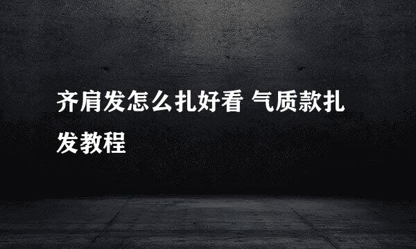 齐肩发怎么扎好看 气质款扎发教程