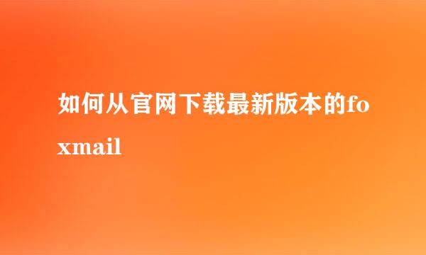 如何从官网下载最新版本的foxmail
