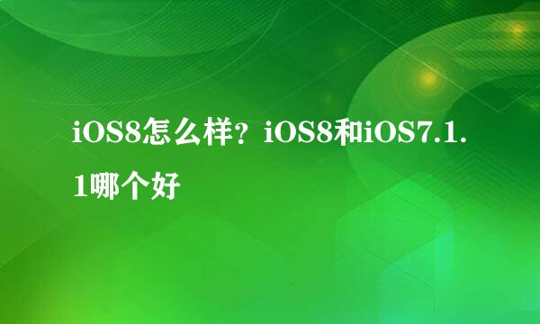 iOS8怎么样？iOS8和iOS7.1.1哪个好