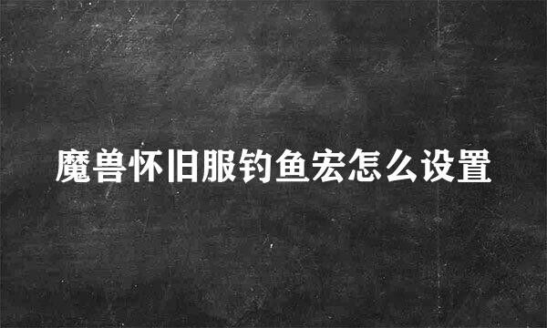 魔兽怀旧服钓鱼宏怎么设置