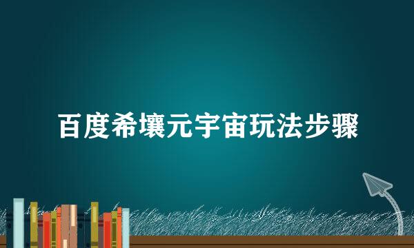 百度希壤元宇宙玩法步骤