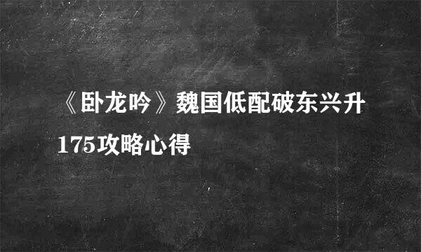 《卧龙吟》魏国低配破东兴升175攻略心得