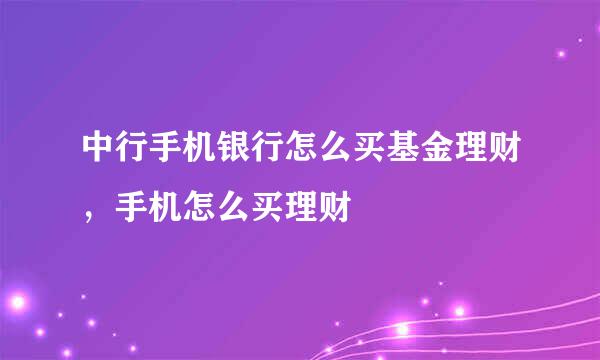 中行手机银行怎么买基金理财，手机怎么买理财