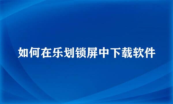 如何在乐划锁屏中下载软件