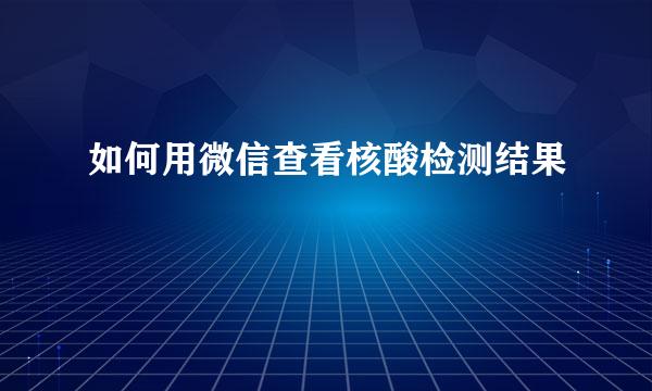 如何用微信查看核酸检测结果