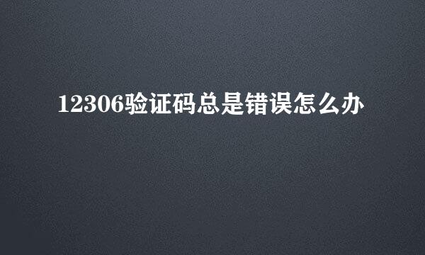 12306验证码总是错误怎么办