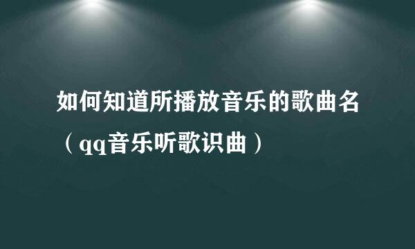 如何知道所播放音乐的歌曲名（qq音乐听歌识曲）