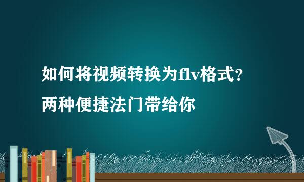 如何将视频转换为flv格式？两种便捷法门带给你