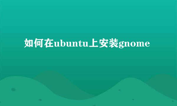 如何在ubuntu上安装gnome