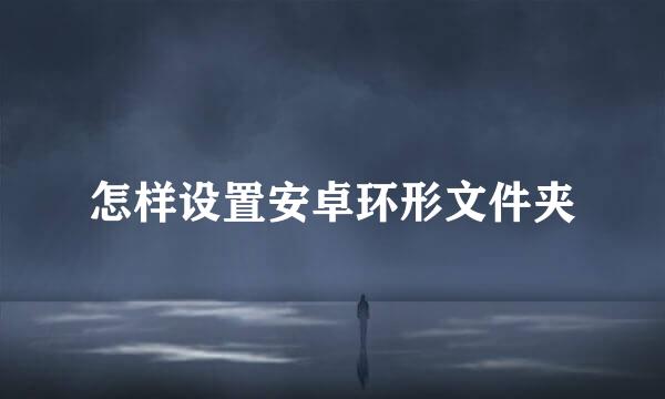 怎样设置安卓环形文件夹
