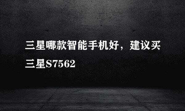 三星哪款智能手机好，建议买三星S7562