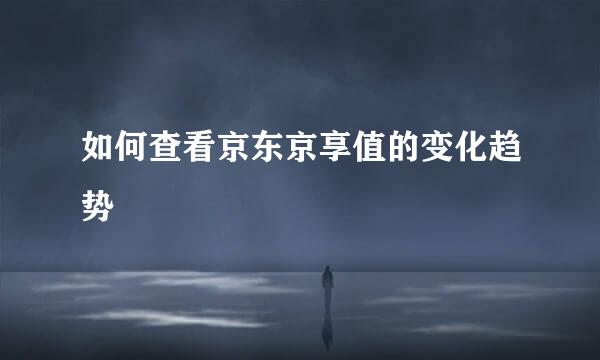 如何查看京东京享值的变化趋势