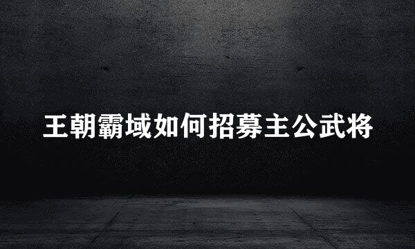王朝霸域如何招募主公武将
