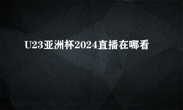 U23亚洲杯2024直播在哪看