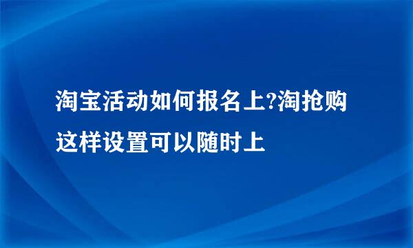 淘宝活动如何报名上?淘抢购这样设置可以随时上