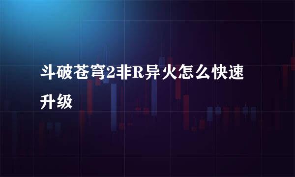 斗破苍穹2非R异火怎么快速升级