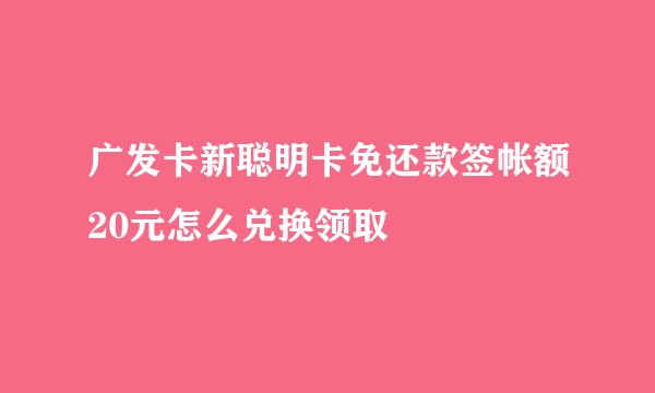 广发卡新聪明卡免还款签帐额20元怎么兑换领取