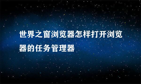 世界之窗浏览器怎样打开浏览器的任务管理器