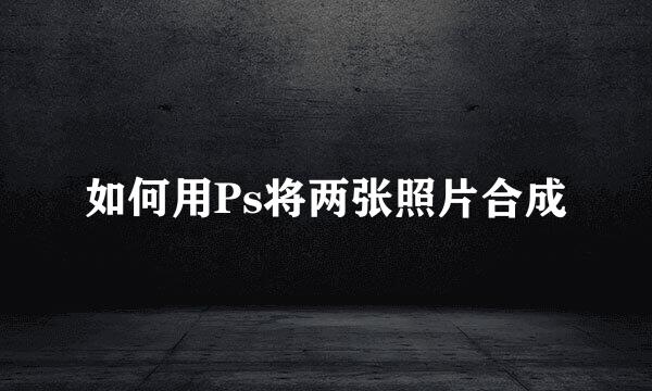 如何用Ps将两张照片合成