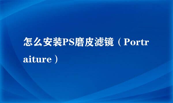 怎么安装PS磨皮滤镜（Portraiture）