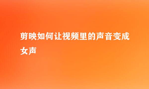 剪映如何让视频里的声音变成女声