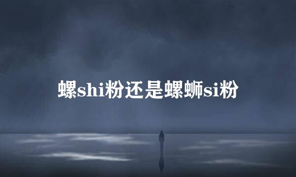 螺shi粉还是螺蛳si粉