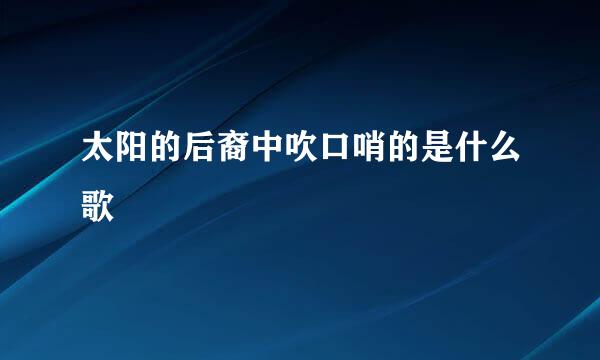 太阳的后裔中吹口哨的是什么歌