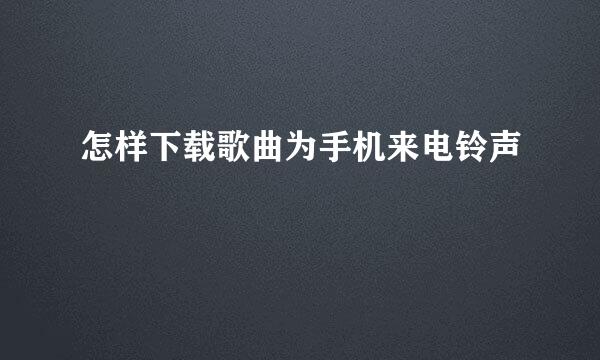 怎样下载歌曲为手机来电铃声