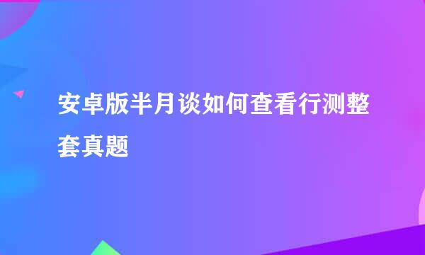 安卓版半月谈如何查看行测整套真题
