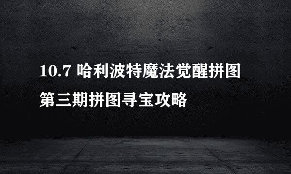 10.7 哈利波特魔法觉醒拼图第三期拼图寻宝攻略