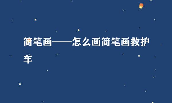 简笔画——怎么画简笔画救护车