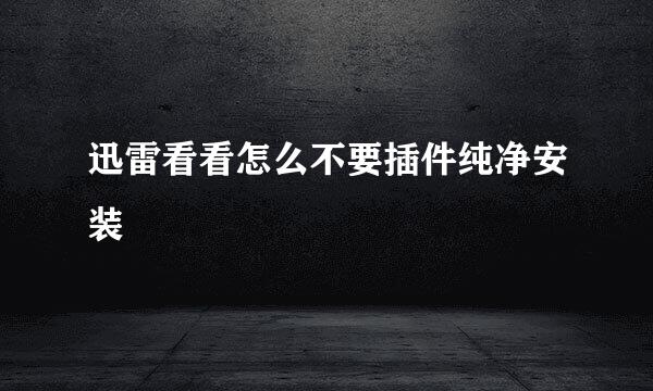 迅雷看看怎么不要插件纯净安装