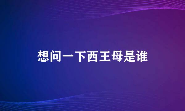 想问一下西王母是谁