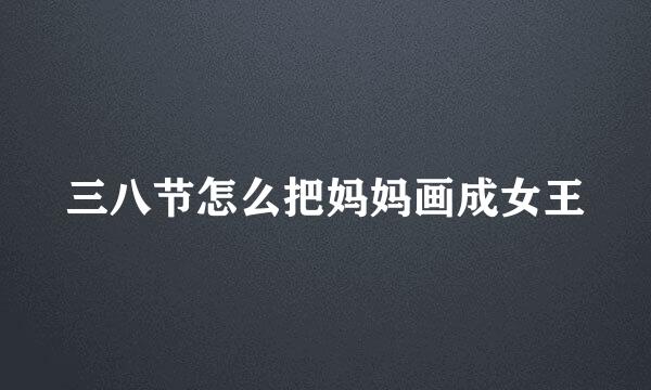 三八节怎么把妈妈画成女王