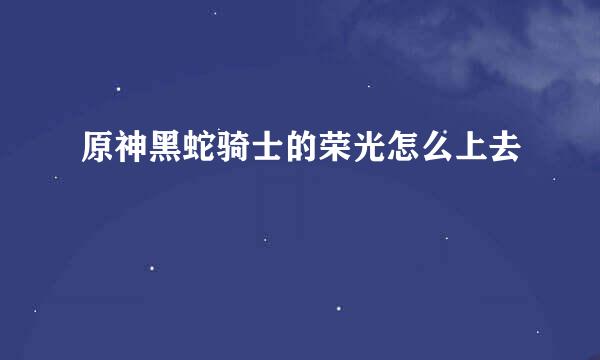 原神黑蛇骑士的荣光怎么上去