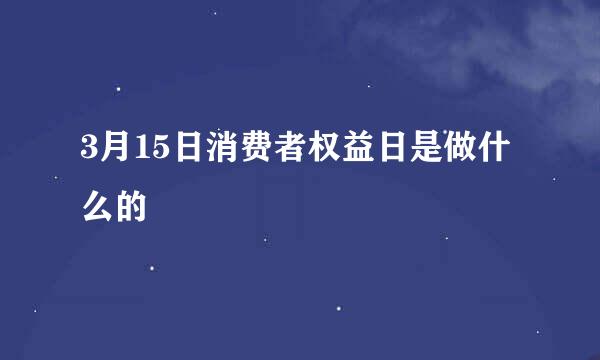 3月15日消费者权益日是做什么的
