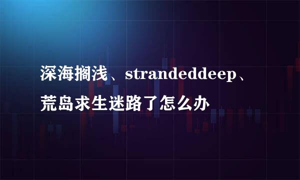 深海搁浅、strandeddeep、荒岛求生迷路了怎么办
