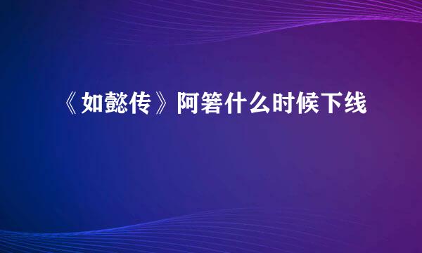 《如懿传》阿箬什么时候下线