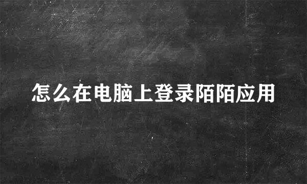 怎么在电脑上登录陌陌应用