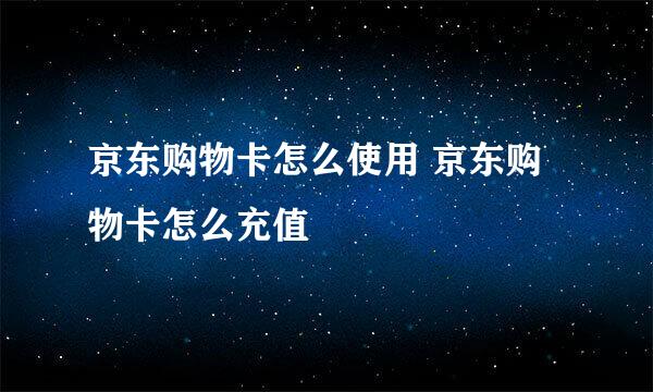 京东购物卡怎么使用 京东购物卡怎么充值
