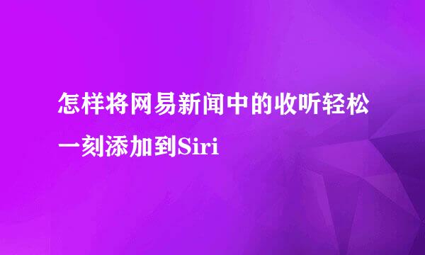 怎样将网易新闻中的收听轻松一刻添加到Siri