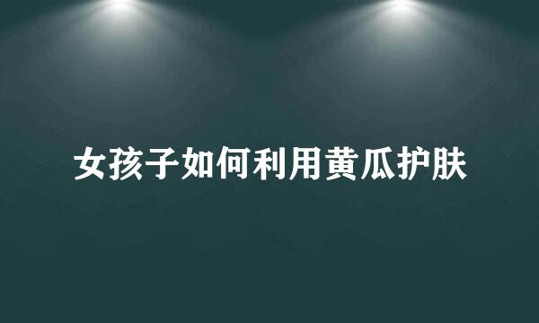 女孩子如何利用黄瓜护肤