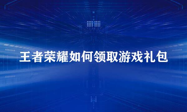 王者荣耀如何领取游戏礼包