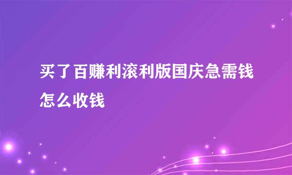 买了百赚利滚利版国庆急需钱怎么收钱