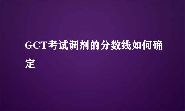 GCT考试调剂的分数线如何确定