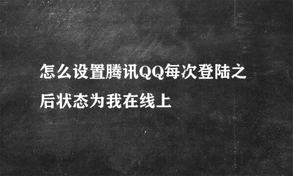 怎么设置腾讯QQ每次登陆之后状态为我在线上