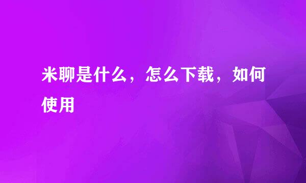 米聊是什么，怎么下载，如何使用