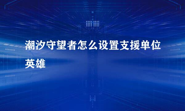 潮汐守望者怎么设置支援单位英雄