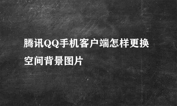 腾讯QQ手机客户端怎样更换空间背景图片