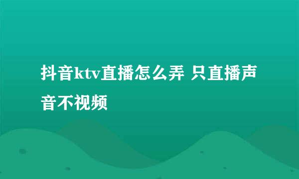 抖音ktv直播怎么弄 只直播声音不视频